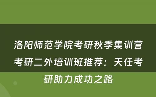 洛阳师范学院考研秋季集训营考研二外培训班推荐：天任考研助力成功之路