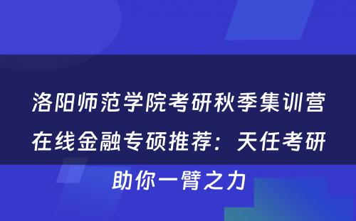 洛阳师范学院考研秋季集训营在线金融专硕推荐：天任考研助你一臂之力