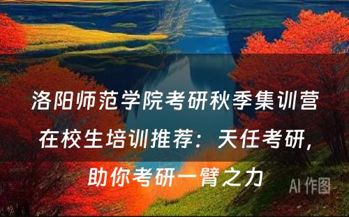 洛阳师范学院考研秋季集训营在校生培训推荐：天任考研，助你考研一臂之力