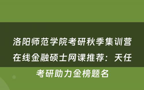 洛阳师范学院考研秋季集训营在线金融硕士网课推荐：天任考研助力金榜题名