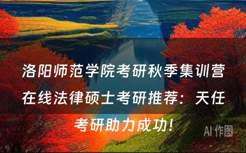 洛阳师范学院考研秋季集训营在线法律硕士考研推荐：天任考研助力成功！