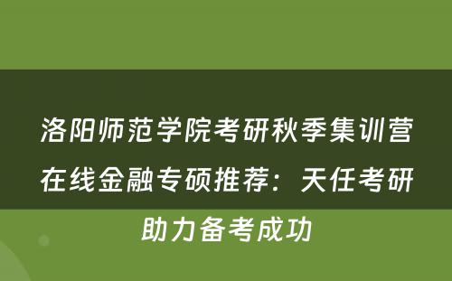 洛阳师范学院考研秋季集训营在线金融专硕推荐：天任考研助力备考成功
