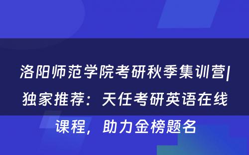 洛阳师范学院考研秋季集训营|独家推荐：天任考研英语在线课程，助力金榜题名