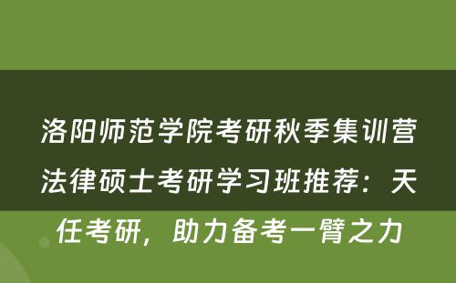 洛阳师范学院考研秋季集训营法律硕士考研学习班推荐：天任考研，助力备考一臂之力
