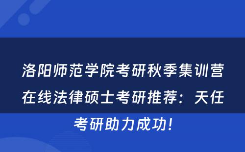 洛阳师范学院考研秋季集训营在线法律硕士考研推荐：天任考研助力成功！