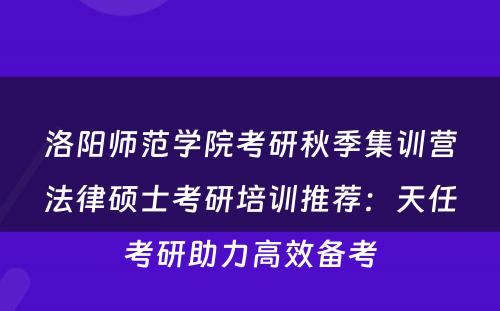 洛阳师范学院考研秋季集训营法律硕士考研培训推荐：天任考研助力高效备考