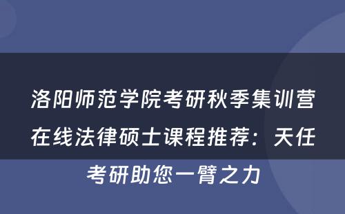 洛阳师范学院考研秋季集训营在线法律硕士课程推荐：天任考研助您一臂之力