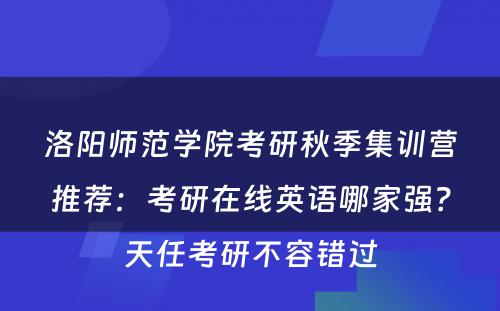洛阳师范学院考研秋季集训营推荐：考研在线英语哪家强？天任考研不容错过