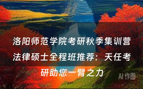 洛阳师范学院考研秋季集训营法律硕士全程班推荐：天任考研助您一臂之力