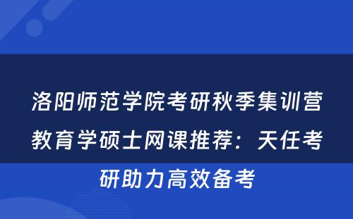 洛阳师范学院考研秋季集训营教育学硕士网课推荐：天任考研助力高效备考