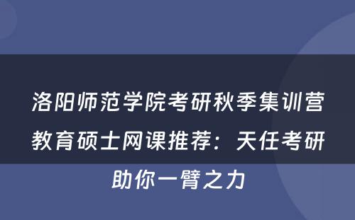 洛阳师范学院考研秋季集训营教育硕士网课推荐：天任考研助你一臂之力