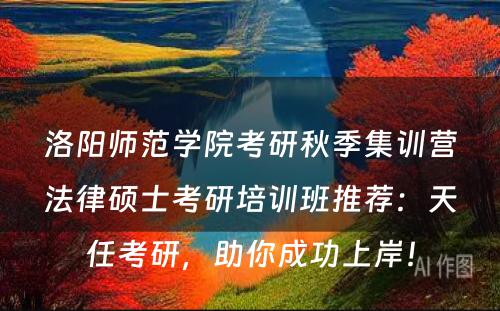 洛阳师范学院考研秋季集训营法律硕士考研培训班推荐：天任考研，助你成功上岸！