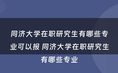 同济大学在职研究生有哪些专业可以报 同济大学在职研究生有哪些专业