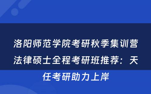 洛阳师范学院考研秋季集训营法律硕士全程考研班推荐：天任考研助力上岸