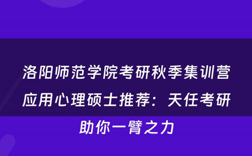 洛阳师范学院考研秋季集训营应用心理硕士推荐：天任考研助你一臂之力