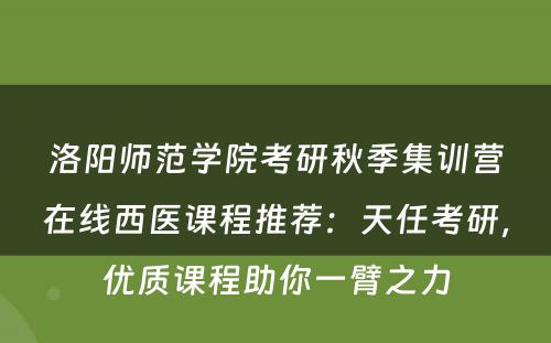 洛阳师范学院考研秋季集训营在线西医课程推荐：天任考研，优质课程助你一臂之力