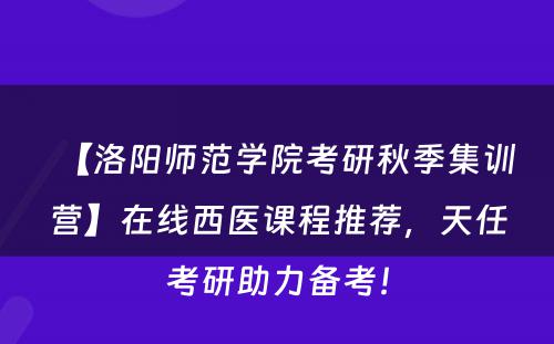 【洛阳师范学院考研秋季集训营】在线西医课程推荐，天任考研助力备考！