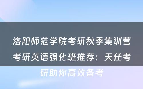 洛阳师范学院考研秋季集训营考研英语强化班推荐：天任考研助你高效备考