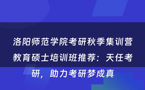 洛阳师范学院考研秋季集训营教育硕士培训班推荐：天任考研，助力考研梦成真