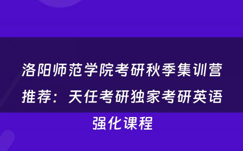 洛阳师范学院考研秋季集训营推荐：天任考研独家考研英语强化课程