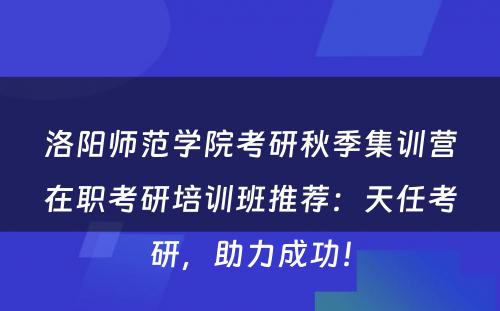 洛阳师范学院考研秋季集训营在职考研培训班推荐：天任考研，助力成功！