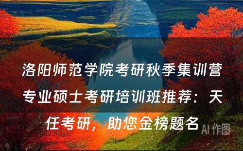 洛阳师范学院考研秋季集训营专业硕士考研培训班推荐：天任考研，助您金榜题名