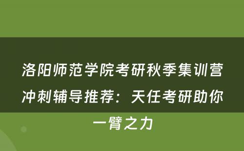 洛阳师范学院考研秋季集训营冲刺辅导推荐：天任考研助你一臂之力