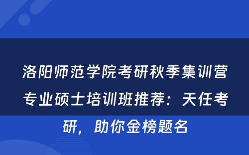 洛阳师范学院考研秋季集训营专业硕士培训班推荐：天任考研，助你金榜题名