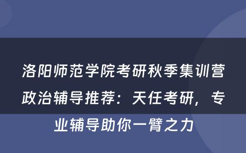 洛阳师范学院考研秋季集训营政治辅导推荐：天任考研，专业辅导助你一臂之力