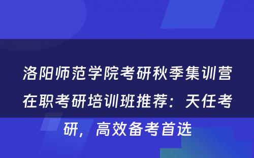洛阳师范学院考研秋季集训营在职考研培训班推荐：天任考研，高效备考首选
