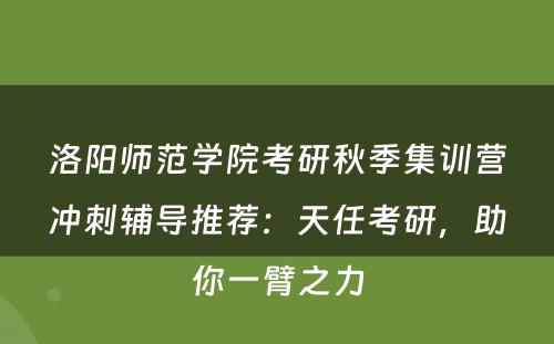 洛阳师范学院考研秋季集训营冲刺辅导推荐：天任考研，助你一臂之力