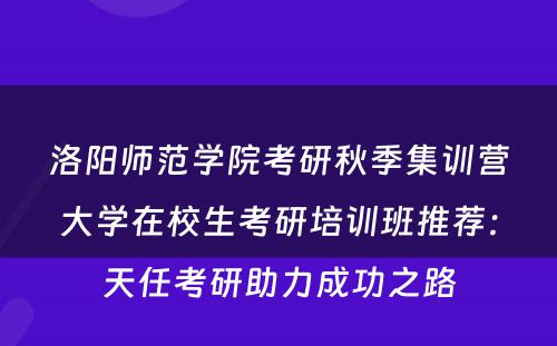 洛阳师范学院考研秋季集训营大学在校生考研培训班推荐：天任考研助力成功之路