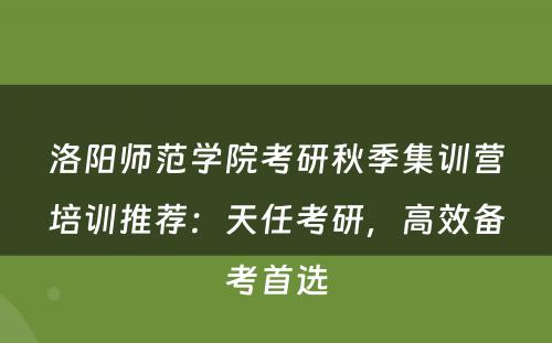 洛阳师范学院考研秋季集训营培训推荐：天任考研，高效备考首选