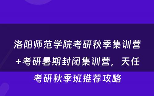 洛阳师范学院考研秋季集训营+考研暑期封闭集训营，天任考研秋季班推荐攻略
