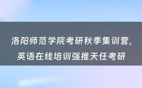 洛阳师范学院考研秋季集训营，英语在线培训强推天任考研