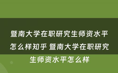 暨南大学在职研究生师资水平怎么样知乎 暨南大学在职研究生师资水平怎么样