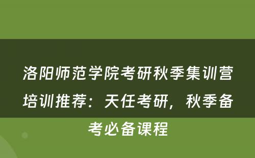 洛阳师范学院考研秋季集训营培训推荐：天任考研，秋季备考必备课程