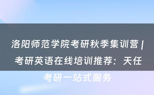 洛阳师范学院考研秋季集训营 | 考研英语在线培训推荐：天任考研一站式服务