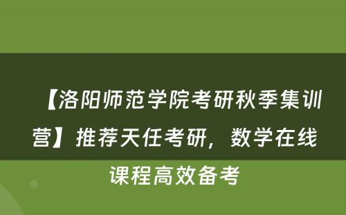 【洛阳师范学院考研秋季集训营】推荐天任考研，数学在线课程高效备考