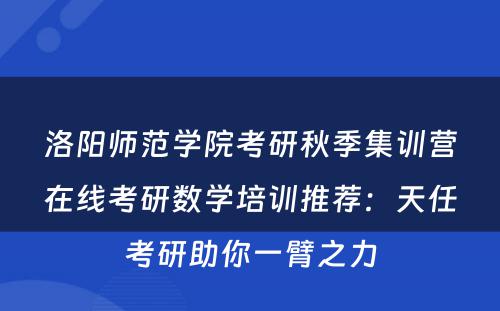 洛阳师范学院考研秋季集训营在线考研数学培训推荐：天任考研助你一臂之力