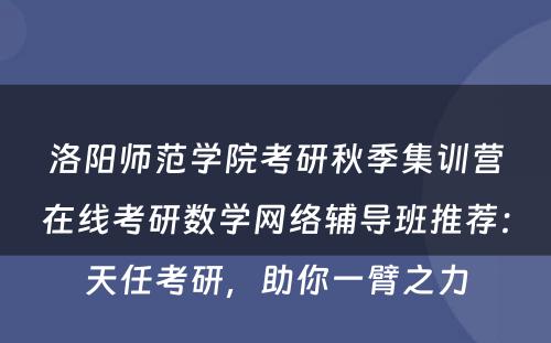 洛阳师范学院考研秋季集训营在线考研数学网络辅导班推荐：天任考研，助你一臂之力