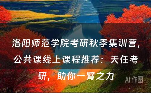 洛阳师范学院考研秋季集训营，公共课线上课程推荐：天任考研，助你一臂之力