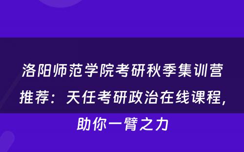 洛阳师范学院考研秋季集训营推荐：天任考研政治在线课程，助你一臂之力