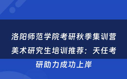 洛阳师范学院考研秋季集训营美术研究生培训推荐：天任考研助力成功上岸
