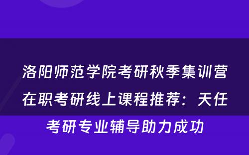 洛阳师范学院考研秋季集训营在职考研线上课程推荐：天任考研专业辅导助力成功