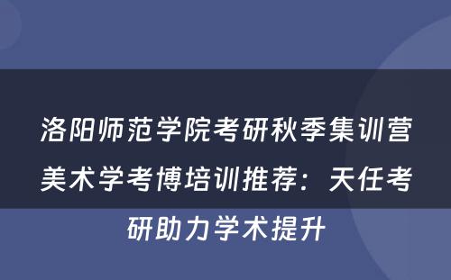 洛阳师范学院考研秋季集训营美术学考博培训推荐：天任考研助力学术提升