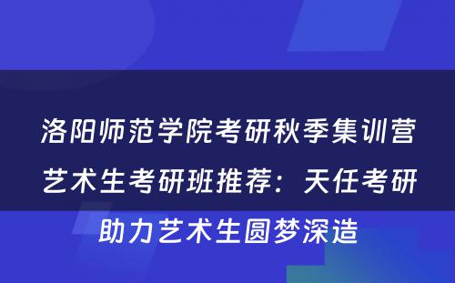 洛阳师范学院考研秋季集训营艺术生考研班推荐：天任考研助力艺术生圆梦深造
