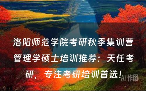 洛阳师范学院考研秋季集训营管理学硕士培训推荐：天任考研，专注考研培训首选！