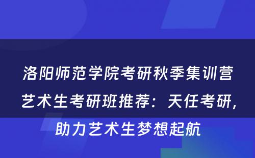 洛阳师范学院考研秋季集训营艺术生考研班推荐：天任考研，助力艺术生梦想起航