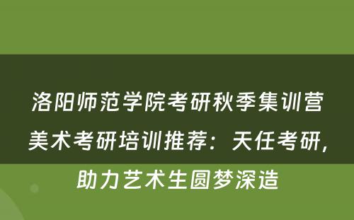 洛阳师范学院考研秋季集训营美术考研培训推荐：天任考研，助力艺术生圆梦深造